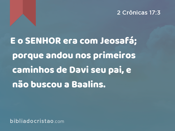 E o SENHOR era com Jeosafá; porque andou nos primeiros caminhos de Davi seu pai, e não buscou a Baalins. - 2 Crônicas 17:3