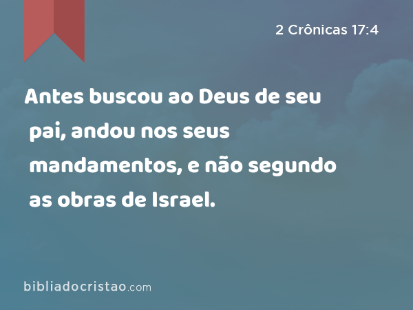 Antes buscou ao Deus de seu pai, andou nos seus mandamentos, e não segundo as obras de Israel. - 2 Crônicas 17:4