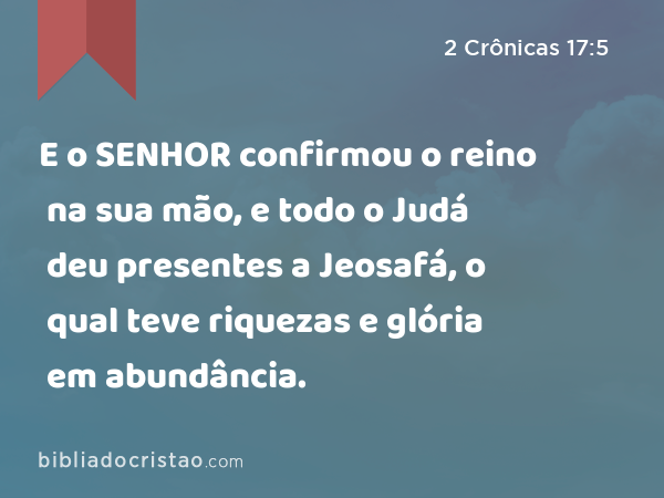 E o SENHOR confirmou o reino na sua mão, e todo o Judá deu presentes a Jeosafá, o qual teve riquezas e glória em abundância. - 2 Crônicas 17:5