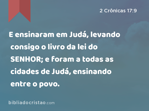 E ensinaram em Judá, levando consigo o livro da lei do SENHOR; e foram a todas as cidades de Judá, ensinando entre o povo. - 2 Crônicas 17:9