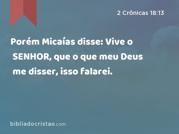 Porém Micaías disse: Vive o SENHOR, que o que meu Deus me disser, isso falarei. - 2 Crônicas 18:13