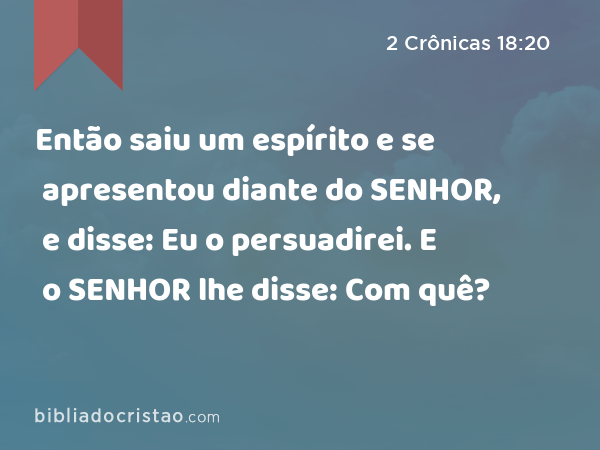 Então saiu um espírito e se apresentou diante do SENHOR, e disse: Eu o persuadirei. E o SENHOR lhe disse: Com quê? - 2 Crônicas 18:20