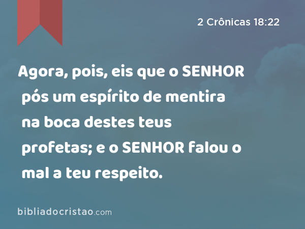 Agora, pois, eis que o SENHOR pós um espírito de mentira na boca destes teus profetas; e o SENHOR falou o mal a teu respeito. - 2 Crônicas 18:22