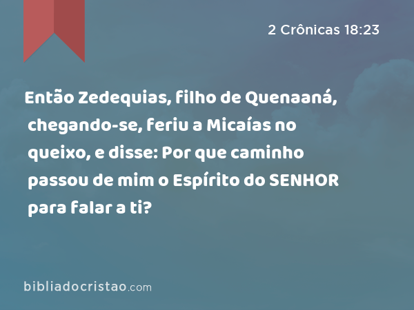 Então Zedequias, filho de Quenaaná, chegando-se, feriu a Micaías no queixo, e disse: Por que caminho passou de mim o Espírito do SENHOR para falar a ti? - 2 Crônicas 18:23