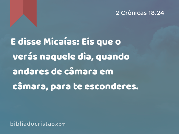 E disse Micaías: Eis que o verás naquele dia, quando andares de câmara em câmara, para te esconderes. - 2 Crônicas 18:24