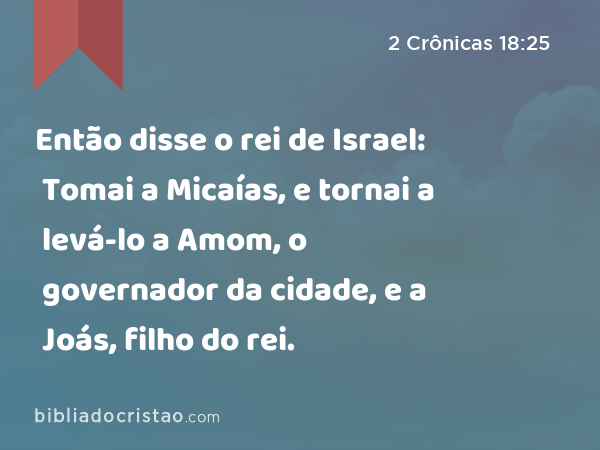 Então disse o rei de Israel: Tomai a Micaías, e tornai a levá-lo a Amom, o governador da cidade, e a Joás, filho do rei. - 2 Crônicas 18:25