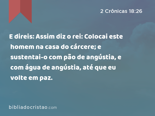 E direis: Assim diz o rei: Colocai este homem na casa do cárcere; e sustentai-o com pão de angústia, e com água de angústia, até que eu volte em paz. - 2 Crônicas 18:26