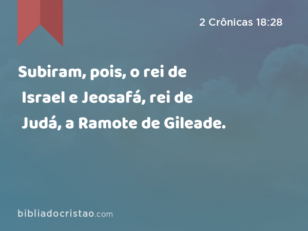 Subiram, pois, o rei de Israel e Jeosafá, rei de Judá, a Ramote de Gileade. - 2 Crônicas 18:28