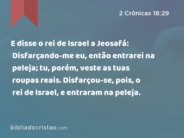 E disse o rei de Israel a Jeosafá: Disfarçando-me eu, então entrarei na peleja; tu, porém, veste as tuas roupas reais. Disfarçou-se, pois, o rei de Israel, e entraram na peleja. - 2 Crônicas 18:29