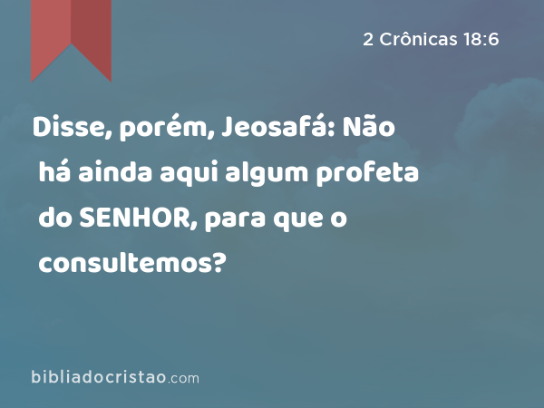 Disse, porém, Jeosafá: Não há ainda aqui algum profeta do SENHOR, para que o consultemos? - 2 Crônicas 18:6