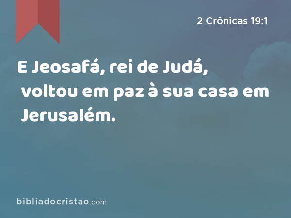 E Jeosafá, rei de Judá, voltou em paz à sua casa em Jerusalém. - 2 Crônicas 19:1