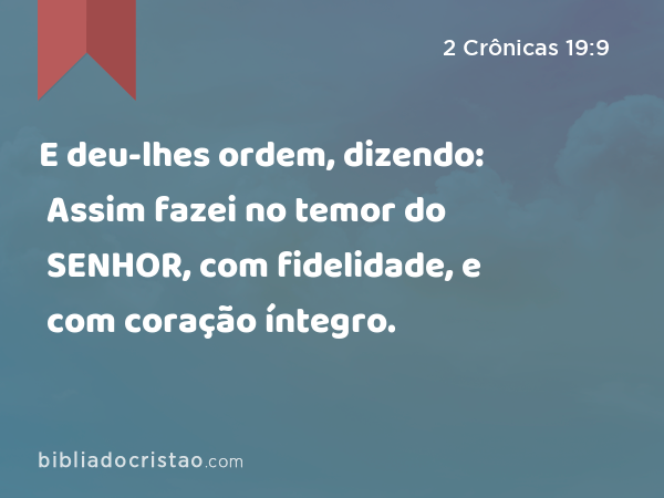 E deu-lhes ordem, dizendo: Assim fazei no temor do SENHOR, com fidelidade, e com coração íntegro. - 2 Crônicas 19:9