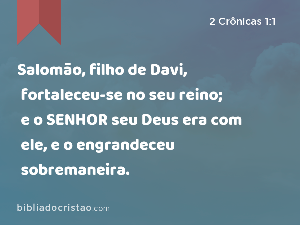 Salomão, filho de Davi, fortaleceu-se no seu reino; e o SENHOR seu Deus era com ele, e o engrandeceu sobremaneira. - 2 Crônicas 1:1