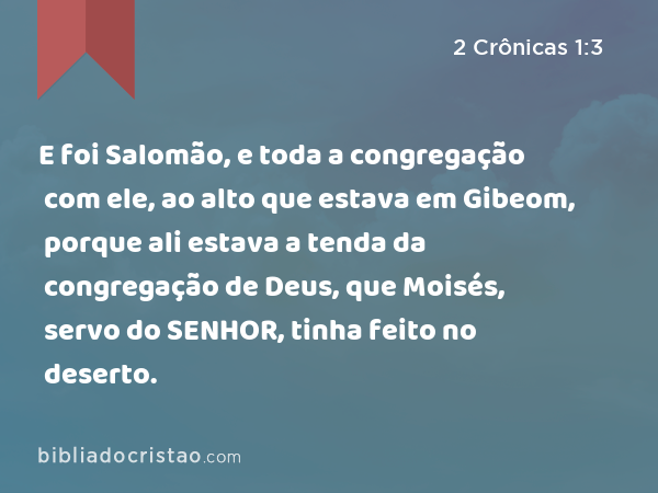 E foi Salomão, e toda a congregação com ele, ao alto que estava em Gibeom, porque ali estava a tenda da congregação de Deus, que Moisés, servo do SENHOR, tinha feito no deserto. - 2 Crônicas 1:3