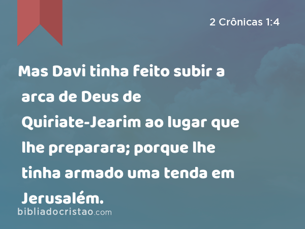 Mas Davi tinha feito subir a arca de Deus de Quiriate-Jearim ao lugar que lhe preparara; porque lhe tinha armado uma tenda em Jerusalém. - 2 Crônicas 1:4