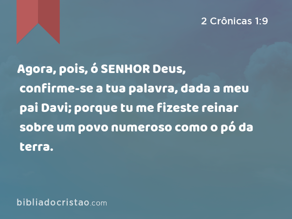 Agora, pois, ó SENHOR Deus, confirme-se a tua palavra, dada a meu pai Davi; porque tu me fizeste reinar sobre um povo numeroso como o pó da terra. - 2 Crônicas 1:9