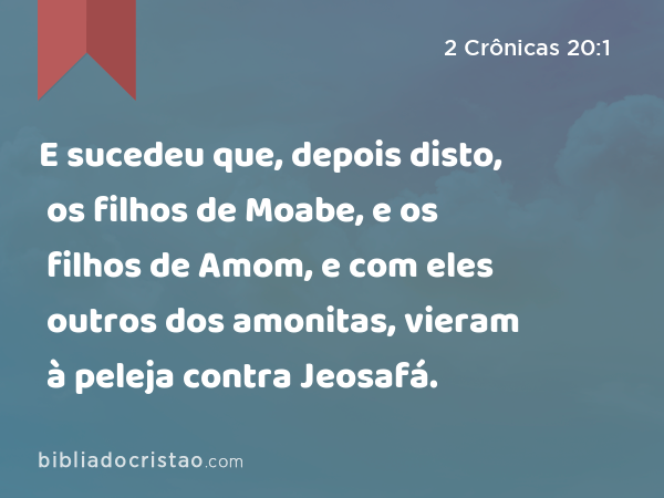 E sucedeu que, depois disto, os filhos de Moabe, e os filhos de Amom, e com eles outros dos amonitas, vieram à peleja contra Jeosafá. - 2 Crônicas 20:1