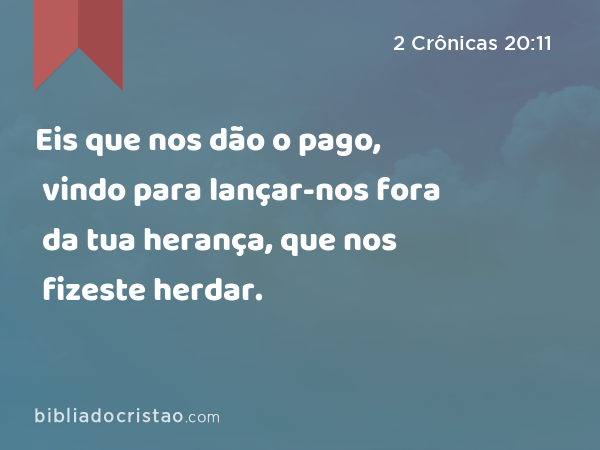 Eis que nos dão o pago, vindo para lançar-nos fora da tua herança, que nos fizeste herdar. - 2 Crônicas 20:11