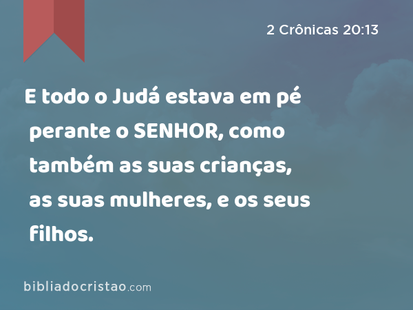 E todo o Judá estava em pé perante o SENHOR, como também as suas crianças, as suas mulheres, e os seus filhos. - 2 Crônicas 20:13