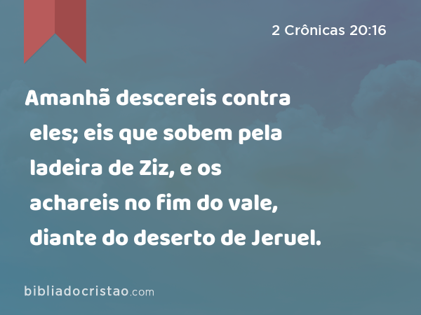 Amanhã descereis contra eles; eis que sobem pela ladeira de Ziz, e os achareis no fim do vale, diante do deserto de Jeruel. - 2 Crônicas 20:16