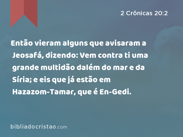 Então vieram alguns que avisaram a Jeosafá, dizendo: Vem contra ti uma grande multidão dalém do mar e da Síria; e eis que já estão em Hazazom-Tamar, que é En-Gedi. - 2 Crônicas 20:2