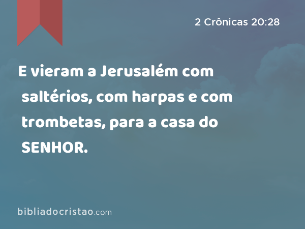 E vieram a Jerusalém com saltérios, com harpas e com trombetas, para a casa do SENHOR. - 2 Crônicas 20:28