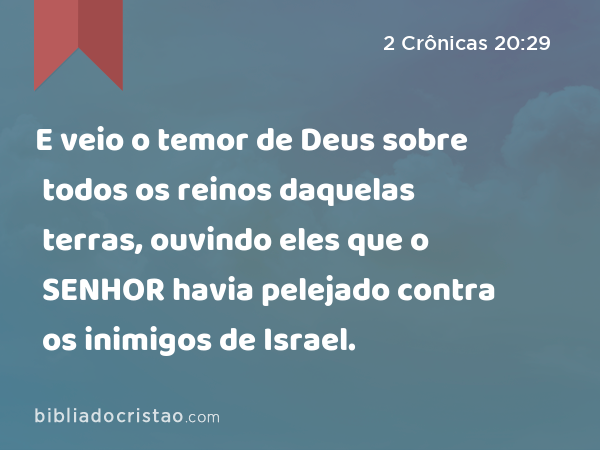 E veio o temor de Deus sobre todos os reinos daquelas terras, ouvindo eles que o SENHOR havia pelejado contra os inimigos de Israel. - 2 Crônicas 20:29