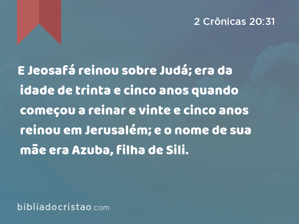 E Jeosafá reinou sobre Judá; era da idade de trinta e cinco anos quando começou a reinar e vinte e cinco anos reinou em Jerusalém; e o nome de sua mãe era Azuba, filha de Sili. - 2 Crônicas 20:31