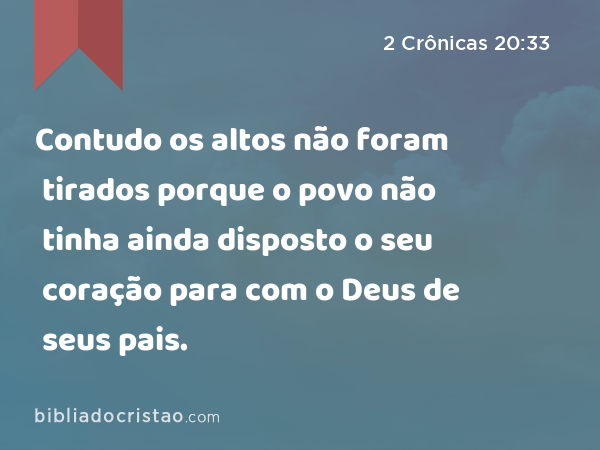 Contudo os altos não foram tirados porque o povo não tinha ainda disposto o seu coração para com o Deus de seus pais. - 2 Crônicas 20:33