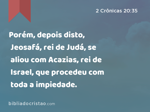 Porém, depois disto, Jeosafá, rei de Judá, se aliou com Acazias, rei de Israel, que procedeu com toda a impiedade. - 2 Crônicas 20:35