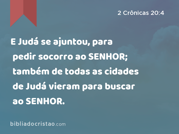 E Judá se ajuntou, para pedir socorro ao SENHOR; também de todas as cidades de Judá vieram para buscar ao SENHOR. - 2 Crônicas 20:4