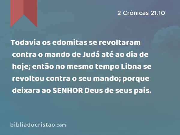 Todavia os edomitas se revoltaram contra o mando de Judá até ao dia de hoje; então no mesmo tempo Libna se revoltou contra o seu mando; porque deixara ao SENHOR Deus de seus pais. - 2 Crônicas 21:10