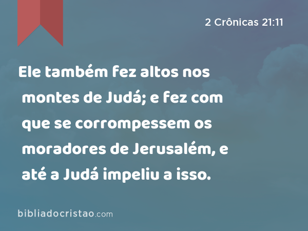 Ele também fez altos nos montes de Judá; e fez com que se corrompessem os moradores de Jerusalém, e até a Judá impeliu a isso. - 2 Crônicas 21:11
