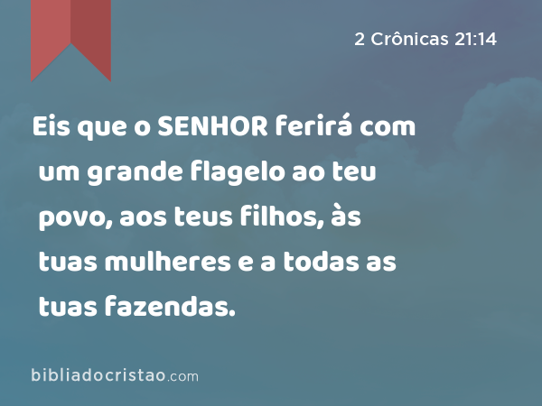 Eis que o SENHOR ferirá com um grande flagelo ao teu povo, aos teus filhos, às tuas mulheres e a todas as tuas fazendas. - 2 Crônicas 21:14