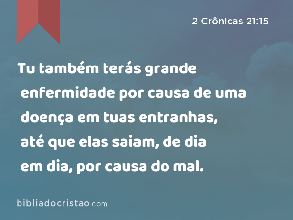 Tu também terás grande enfermidade por causa de uma doença em tuas entranhas, até que elas saiam, de dia em dia, por causa do mal. - 2 Crônicas 21:15