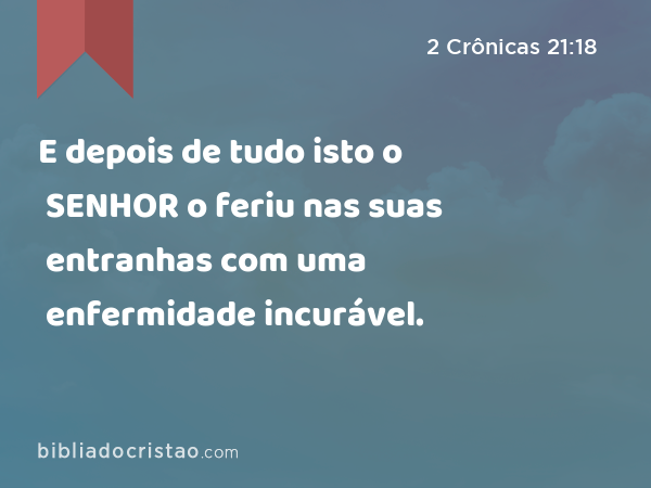 E depois de tudo isto o SENHOR o feriu nas suas entranhas com uma enfermidade incurável. - 2 Crônicas 21:18