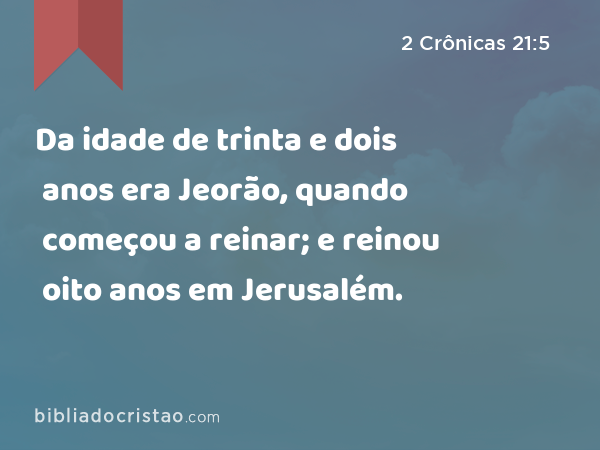 Da idade de trinta e dois anos era Jeorão, quando começou a reinar; e reinou oito anos em Jerusalém. - 2 Crônicas 21:5