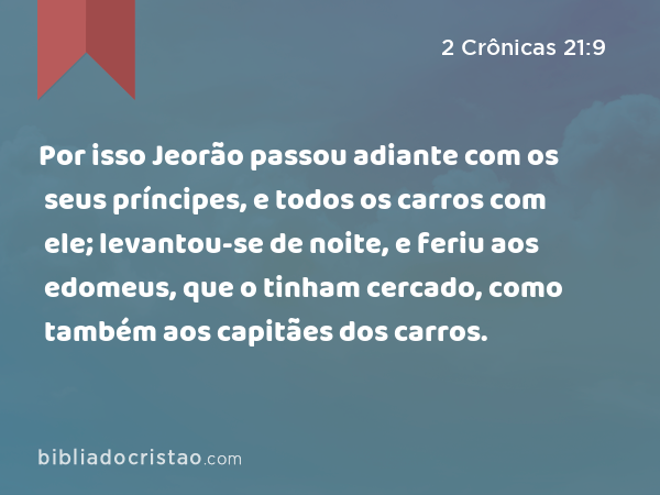 Por isso Jeorão passou adiante com os seus príncipes, e todos os carros com ele; levantou-se de noite, e feriu aos edomeus, que o tinham cercado, como também aos capitães dos carros. - 2 Crônicas 21:9