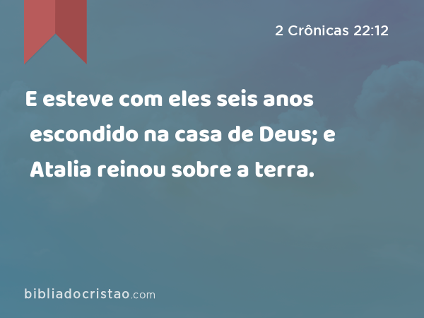 E esteve com eles seis anos escondido na casa de Deus; e Atalia reinou sobre a terra. - 2 Crônicas 22:12