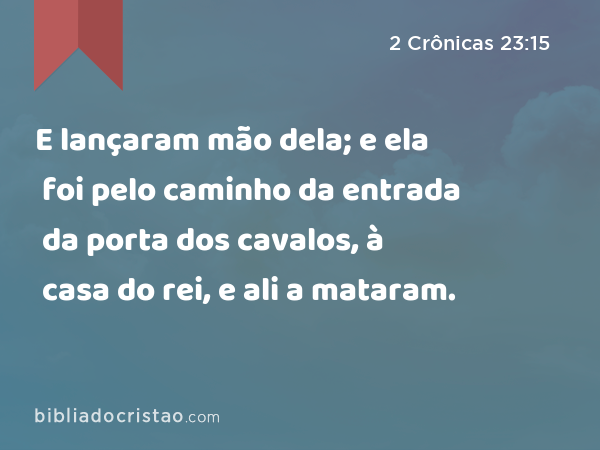 E lançaram mão dela; e ela foi pelo caminho da entrada da porta dos cavalos, à casa do rei, e ali a mataram. - 2 Crônicas 23:15