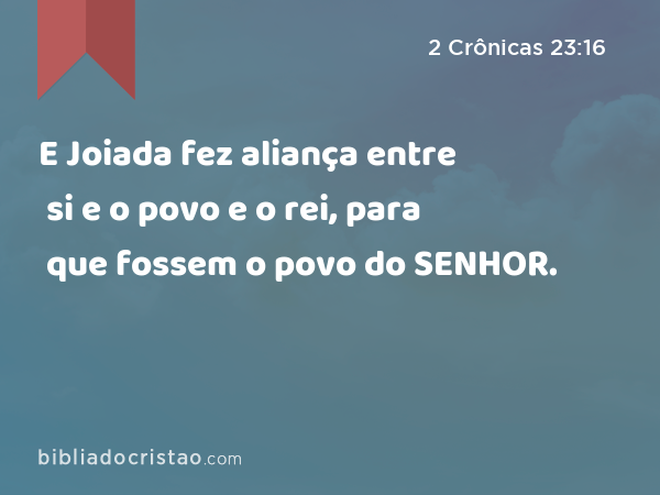 E Joiada fez aliança entre si e o povo e o rei, para que fossem o povo do SENHOR. - 2 Crônicas 23:16