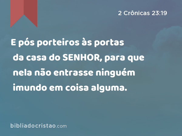 E pós porteiros às portas da casa do SENHOR, para que nela não entrasse ninguém imundo em coisa alguma. - 2 Crônicas 23:19