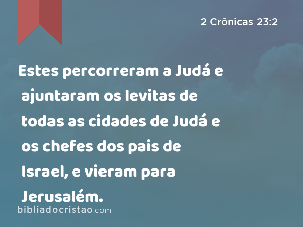 Estes percorreram a Judá e ajuntaram os levitas de todas as cidades de Judá e os chefes dos pais de Israel, e vieram para Jerusalém. - 2 Crônicas 23:2