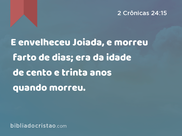 E envelheceu Joiada, e morreu farto de dias; era da idade de cento e trinta anos quando morreu. - 2 Crônicas 24:15