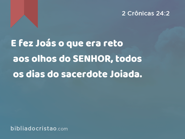 E fez Joás o que era reto aos olhos do SENHOR, todos os dias do sacerdote Joiada. - 2 Crônicas 24:2