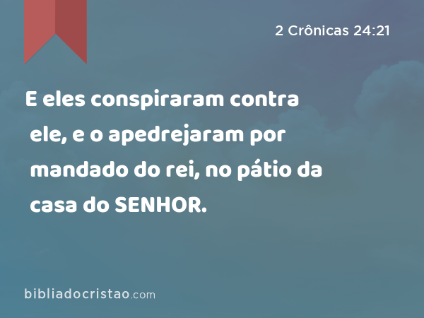 E eles conspiraram contra ele, e o apedrejaram por mandado do rei, no pátio da casa do SENHOR. - 2 Crônicas 24:21