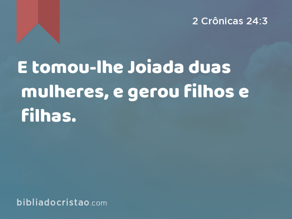 E tomou-lhe Joiada duas mulheres, e gerou filhos e filhas. - 2 Crônicas 24:3