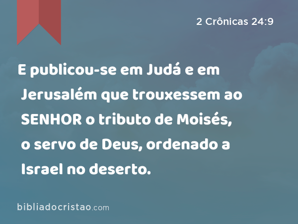 E publicou-se em Judá e em Jerusalém que trouxessem ao SENHOR o tributo de Moisés, o servo de Deus, ordenado a Israel no deserto. - 2 Crônicas 24:9