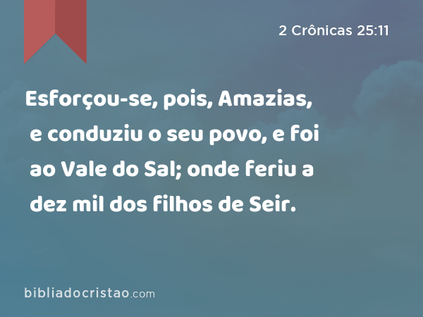 Esforçou-se, pois, Amazias, e conduziu o seu povo, e foi ao Vale do Sal; onde feriu a dez mil dos filhos de Seir. - 2 Crônicas 25:11