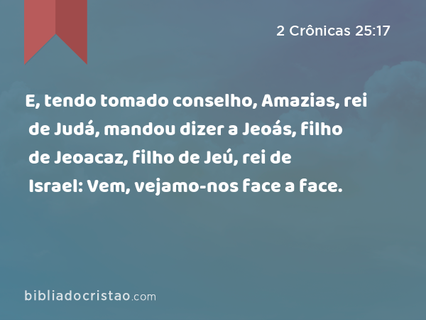 E, tendo tomado conselho, Amazias, rei de Judá, mandou dizer a Jeoás, filho de Jeoacaz, filho de Jeú, rei de Israel: Vem, vejamo-nos face a face. - 2 Crônicas 25:17